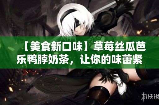 【美食新口味】草莓丝瓜芭乐鸭脖奶茶，让你的味蕾紧密相拥