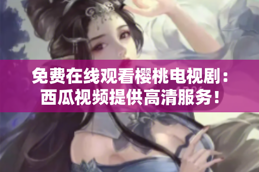 免费在线观看樱桃电视剧：西瓜视频提供高清服务！