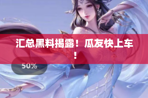 汇总黑料揭露！瓜友快上车！