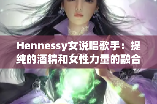 Hennessy女说唱歌手：提纯的酒精和女性力量的融合