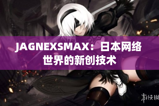 JAGNEXSMAX：日本网络世界的新创技术