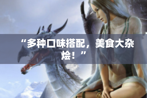 “多种口味搭配，美食大杂烩！”