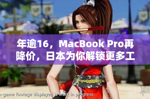 年逾16，MacBook Pro再降价，日本为你解锁更多工作可能性