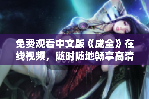 免费观看中文版《成全》在线视频，随时随地畅享高清画质