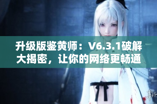 升级版鉴黄师：V6.3.1破解大揭密，让你的网络更畅通！