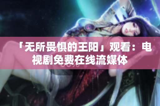 「无所畏惧的王阳」观看：电视剧免费在线流媒体