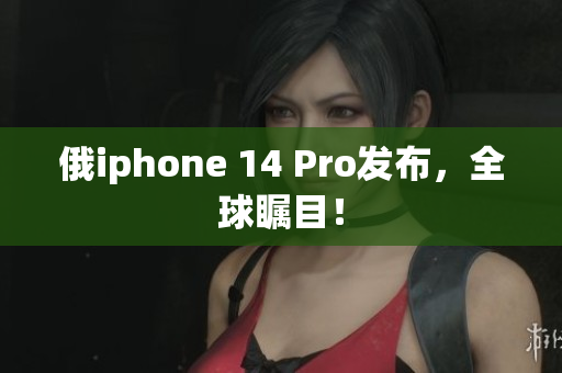 俄iphone 14 Pro发布，全球瞩目！
