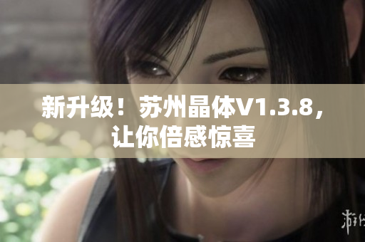 新升级！苏州晶体V1.3.8，让你倍感惊喜