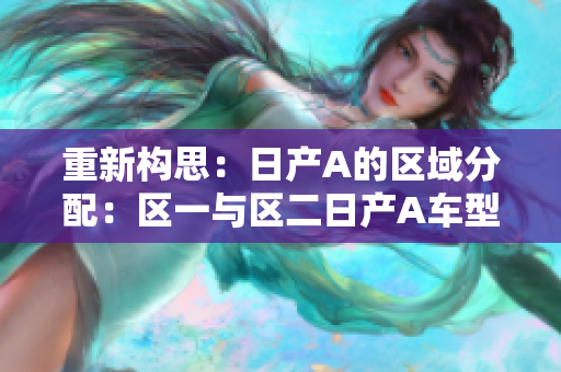 重新构思：日产A的区域分配：区一与区二日产A车型的区域划分：一区与二区