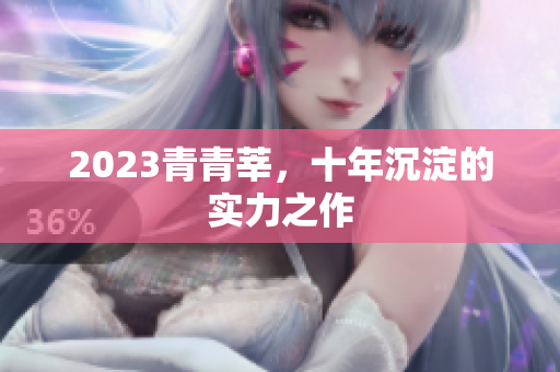 2023青青莘，十年沉淀的实力之作