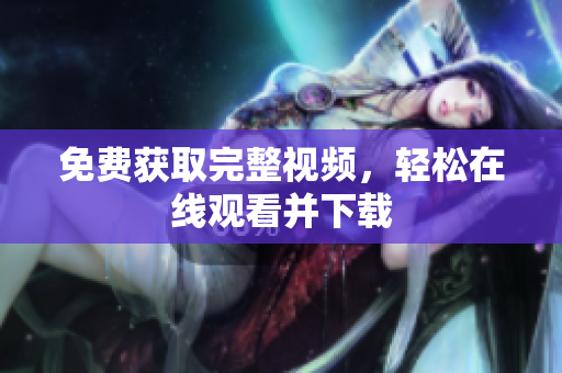 免费获取完整视频，轻松在线观看并下载