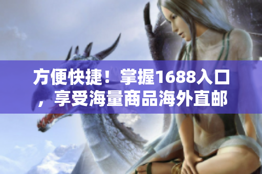 方便快捷！掌握1688入口，享受海量商品海外直邮