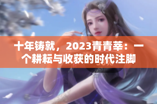 十年铸就，2023青青莘：一个耕耘与收获的时代注脚
