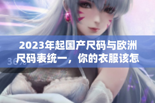 2023年起国产尺码与欧洲尺码表统一，你的衣服该怎么买？