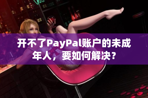 开不了PayPal账户的未成年人，要如何解决？