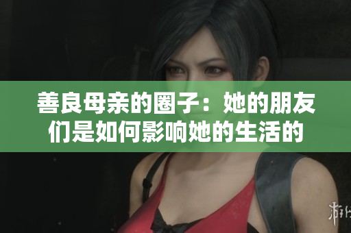 善良母亲的圈子：她的朋友们是如何影响她的生活的