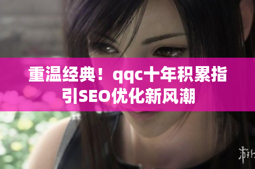 重温经典！qqc十年积累指引SEO优化新风潮