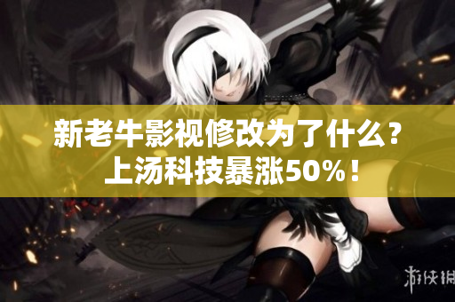 新老牛影视修改为了什么？ 上汤科技暴涨50%！