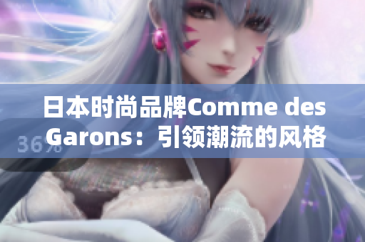 日本时尚品牌Comme des Garons：引领潮流的风格灵魂