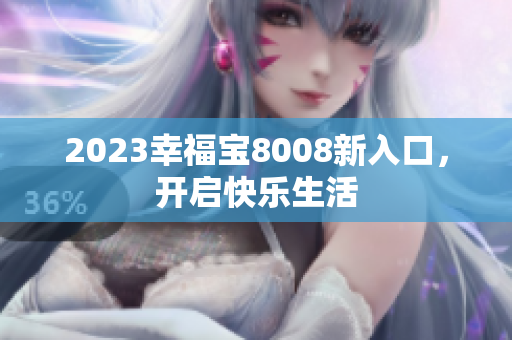 2023幸福宝8008新入口，开启快乐生活