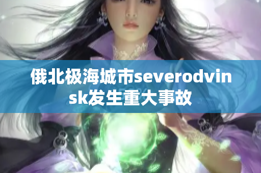 俄北极海城市severodvinsk发生重大事故