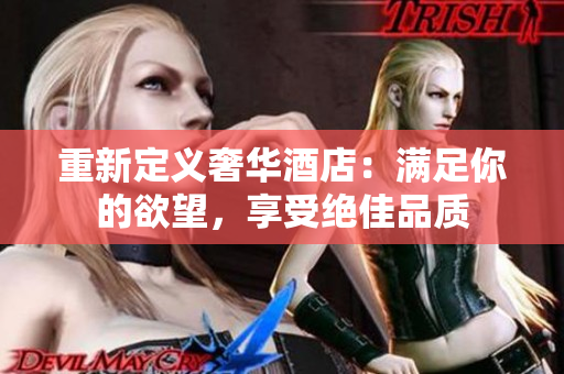 重新定义奢华酒店：满足你的欲望，享受绝佳品质