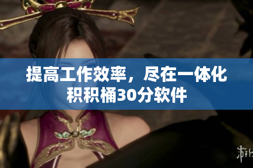 提高工作效率，尽在一体化积积桶30分软件