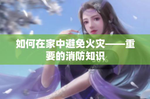 如何在家中避免火灾——重要的消防知识