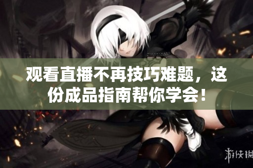 观看直播不再技巧难题，这份成品指南帮你学会！