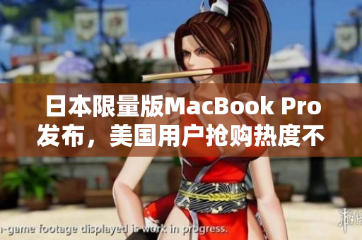 日本限量版MacBook Pro发布，美国用户抢购热度不减