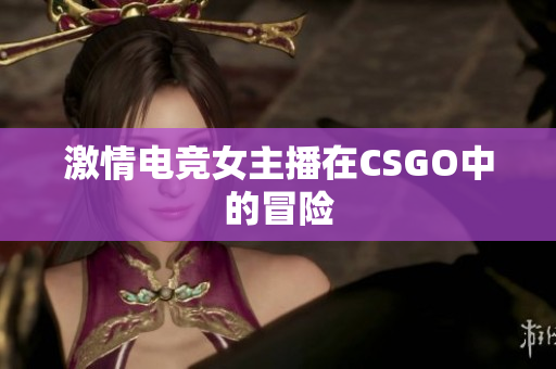 激情电竞女主播在CSGO中的冒险