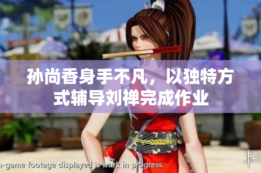 孙尚香身手不凡，以独特方式辅导刘禅完成作业