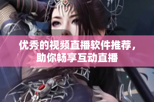 优秀的视频直播软件推荐，助你畅享互动直播