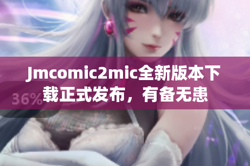 Jmcomic2mic全新版本下载正式发布，有备无患