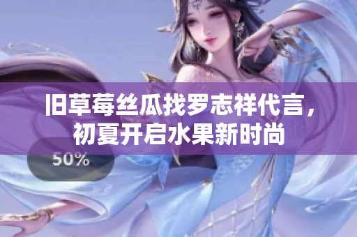 旧草莓丝瓜找罗志祥代言，初夏开启水果新时尚
