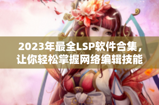 2023年最全LSP软件合集，让你轻松掌握网络编辑技能！