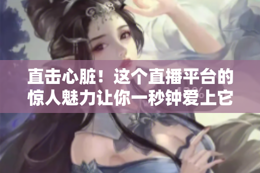 直击心脏！这个直播平台的惊人魅力让你一秒钟爱上它