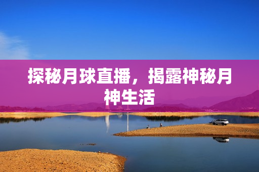 探秘月球直播，揭露神秘月神生活