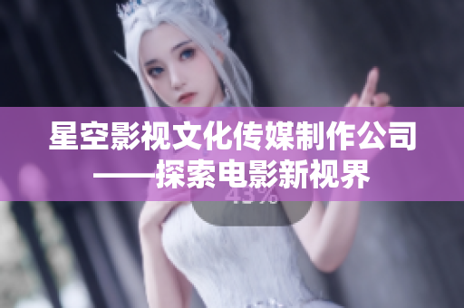 星空影视文化传媒制作公司——探索电影新视界