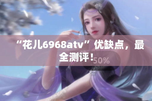 “花儿6968atv”优缺点，最全测评！