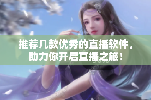 推荐几款优秀的直播软件，助力你开启直播之旅！