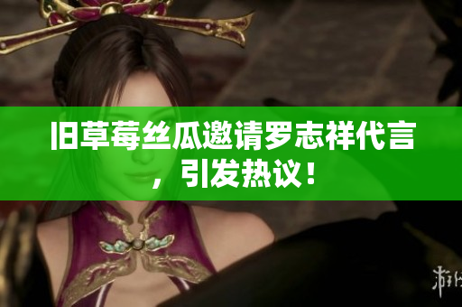 旧草莓丝瓜邀请罗志祥代言，引发热议！