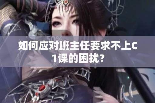 如何应对班主任要求不上C1课的困扰？
