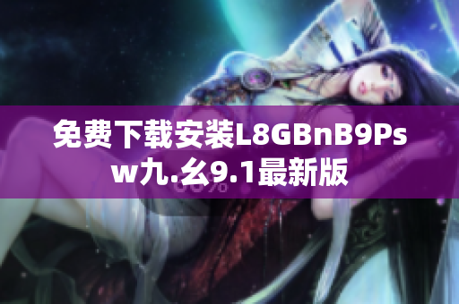 免费下载安装L8GBnB9Psw九.幺9.1最新版