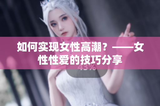 如何实现女性高潮？——女性性爱的技巧分享