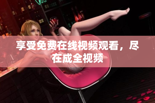 享受免费在线视频观看，尽在成全视频