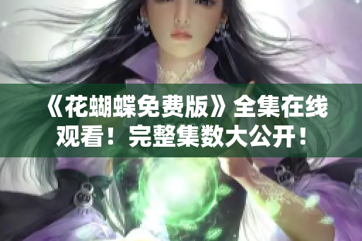 《花蝴蝶免费版》全集在线观看！完整集数大公开！