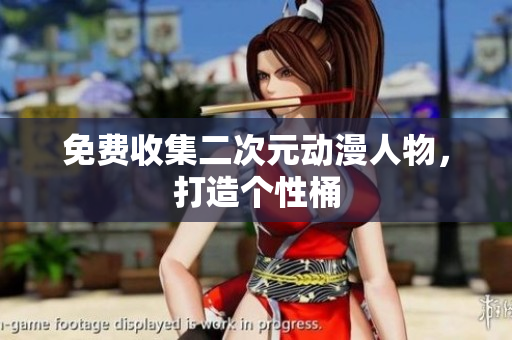 免费收集二次元动漫人物，打造个性桶
