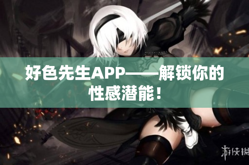 好色先生APP——解锁你的性感潜能！