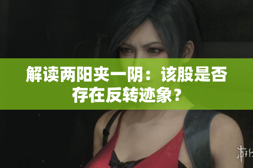 解读两阳夹一阴：该股是否存在反转迹象？